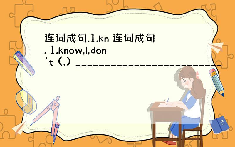 连词成句.1.kn 连词成句. 1.know,I,don't (.) _________________________