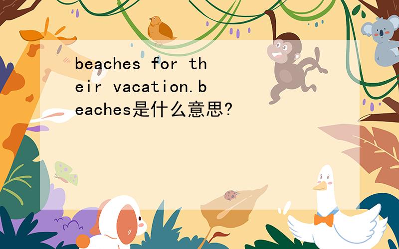 beaches for their vacation.beaches是什么意思?