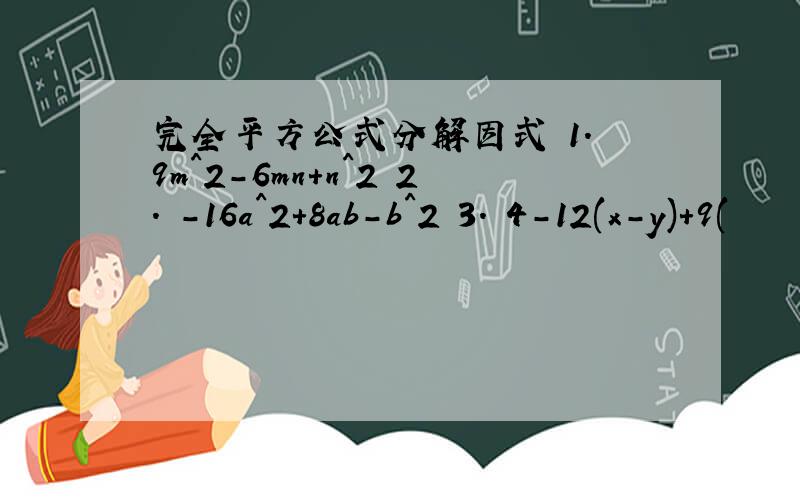 完全平方公式分解因式 1. 9m^2-6mn+n^2 2. -16a^2+8ab-b^2 3. 4-12(x-y)+9(