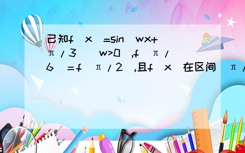 已知f(x)=sin(wx+π/3）（w>0),f(π/6）＝f(π/2）,且f(x)在区间（π/6,π/2）有最大值,