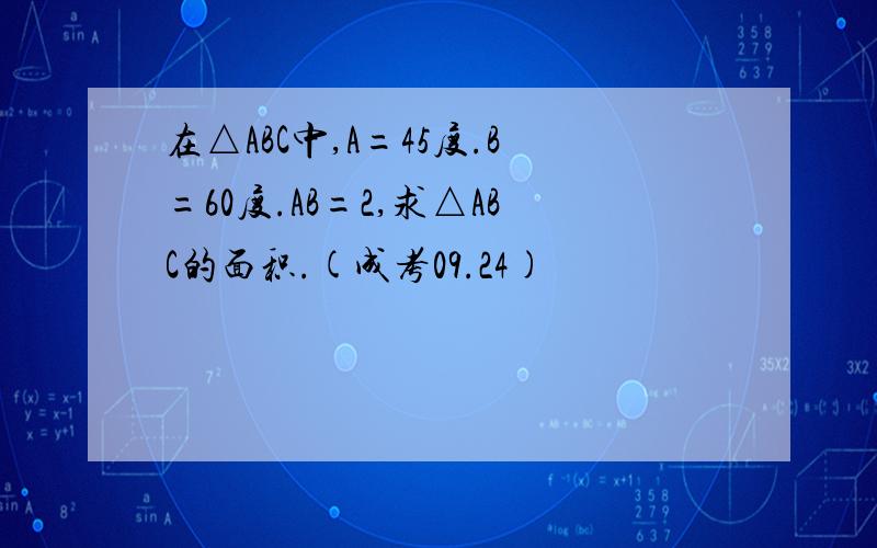 在△ABC中,A=45度.B=60度.AB=2,求△ABC的面积.(成考09.24)