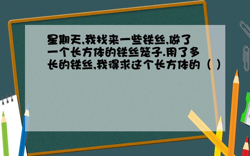 星期天,我找来一些铁丝,做了一个长方体的铁丝笼子.用了多长的铁丝,我得求这个长方体的（ ）