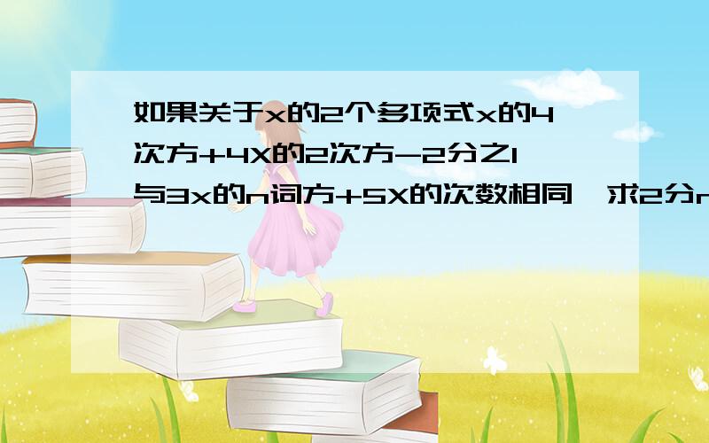 如果关于x的2个多项式x的4次方+4X的2次方-2分之1与3x的n词方+5X的次数相同,求2分n的3次方-2n的2次方+