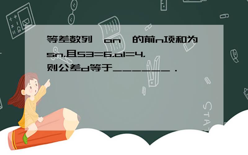 等差数列{an}的前n项和为sn，且S3=6，a1=4，则公差d等于______．