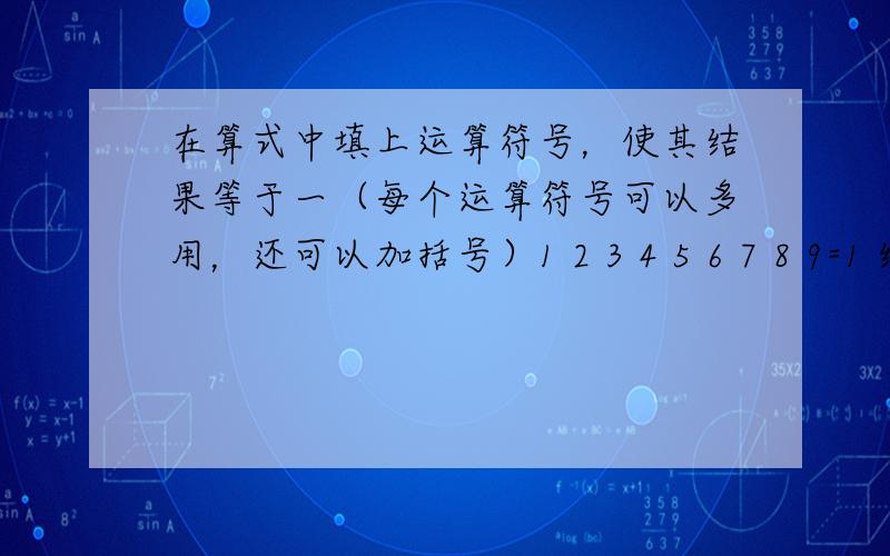 在算式中填上运算符号，使其结果等于一（每个运算符号可以多用，还可以加括号）1 2 3 4 5 6 7 8 9=1 给我算