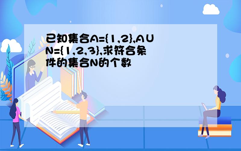 已知集合A={1,2},A∪N={1,2,3},求符合条件的集合N的个数