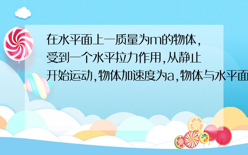 在水平面上一质量为m的物体,受到一个水平拉力作用,从静止开始运动,物体加速度为a,物体与水平面之间的动摩擦因数为u,求：