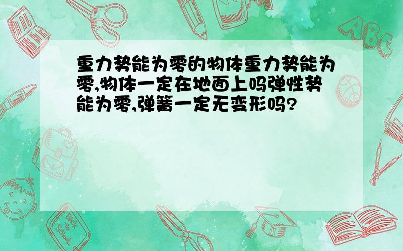 重力势能为零的物体重力势能为零,物体一定在地面上吗弹性势能为零,弹簧一定无变形吗?