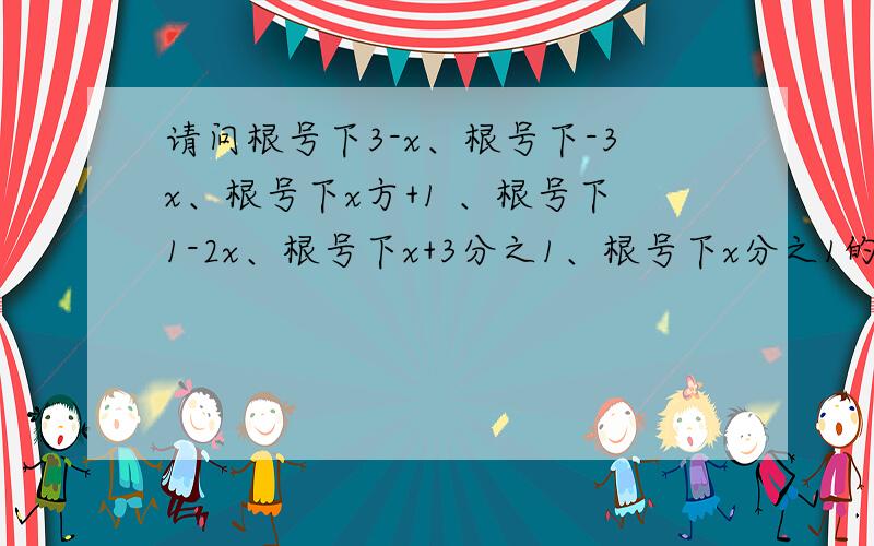 请问根号下3-x、根号下-3x、根号下x方+1 、根号下1-2x、根号下x+3分之1、根号下x分之1的解