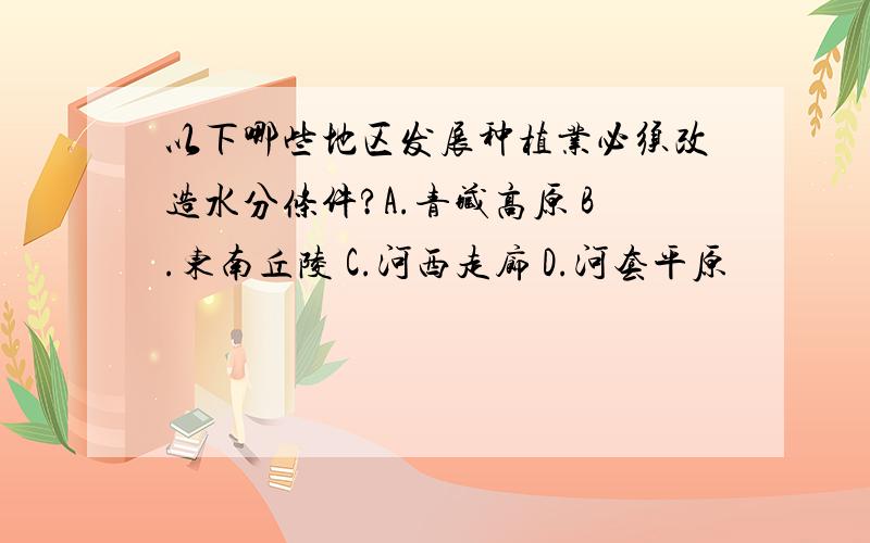 以下哪些地区发展种植业必须改造水分条件?A.青藏高原 B.东南丘陵 C.河西走廊 D.河套平原