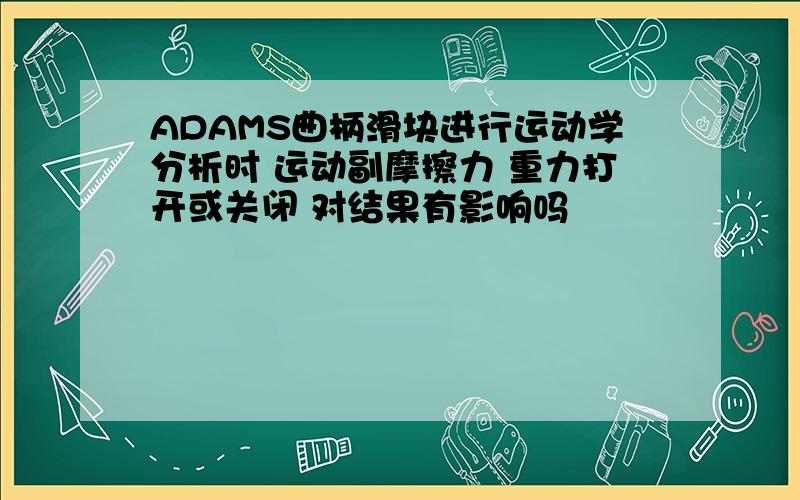 ADAMS曲柄滑块进行运动学分析时 运动副摩擦力 重力打开或关闭 对结果有影响吗