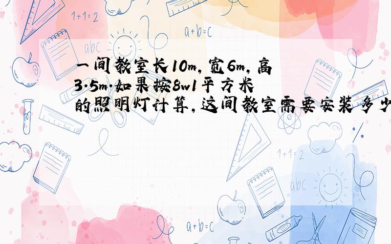 一间教室长10m,宽6m,高3.5m.如果按8w1平方米的照明灯计算,这间教室需要安装多少支40w的日光灯?