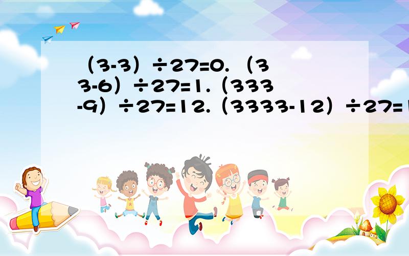 （3-3）÷27=0. （33-6）÷27=1.（333-9）÷27=12.（3333-12）÷27=123.问:发现怎