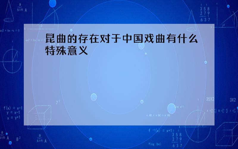 昆曲的存在对于中国戏曲有什么特殊意义