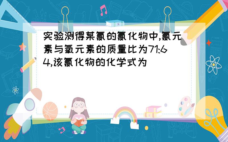 实验测得某氯的氯化物中,氯元素与氧元素的质量比为71:64,该氯化物的化学式为