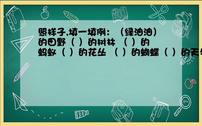 照样子,填一填例：（绿油油）的田野（ ）的树林 （ ）的蚂蚁（ ）的花丛 （ ）的蝴蝶（ ）的天牛