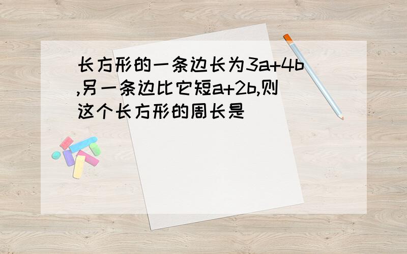 长方形的一条边长为3a+4b,另一条边比它短a+2b,则这个长方形的周长是