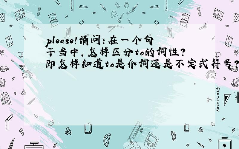 please!请问：在一个句子当中,怎样区分to的词性?即怎样知道to是介词还是不定式符号?我可能表达不够清楚，我是说，