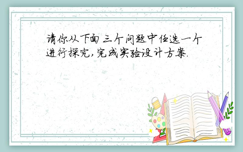 请你从下面三个问题中任选一个进行探究,完成实验设计方案.