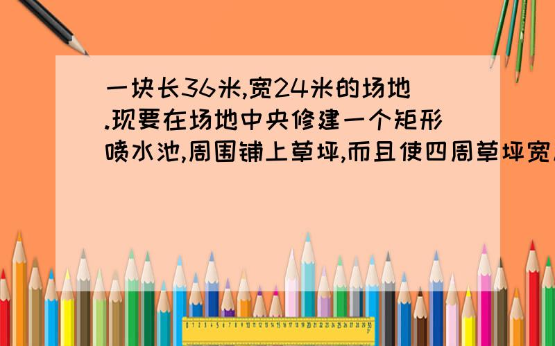 一块长36米,宽24米的场地.现要在场地中央修建一个矩形喷水池,周围铺上草坪,而且使四周草坪宽度相等,喷水池占地面积是整