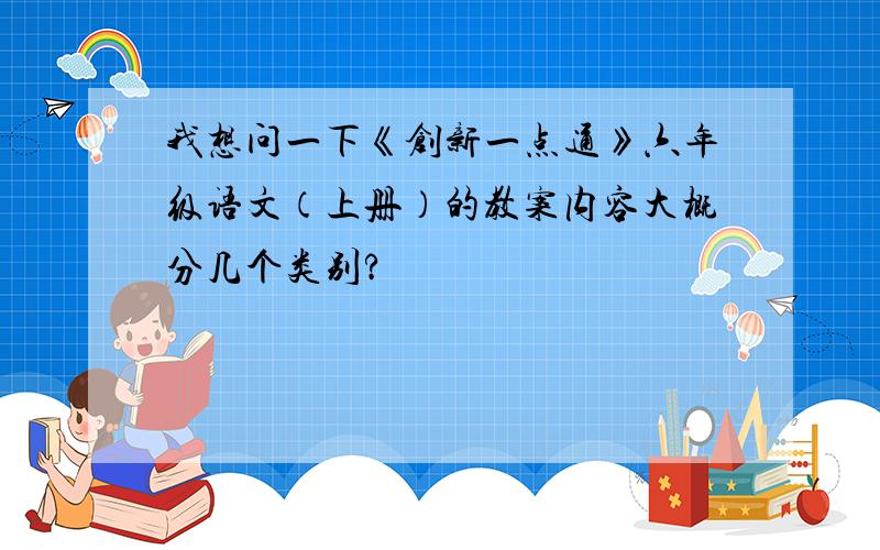 我想问一下《创新一点通》六年级语文（上册）的教案内容大概分几个类别?