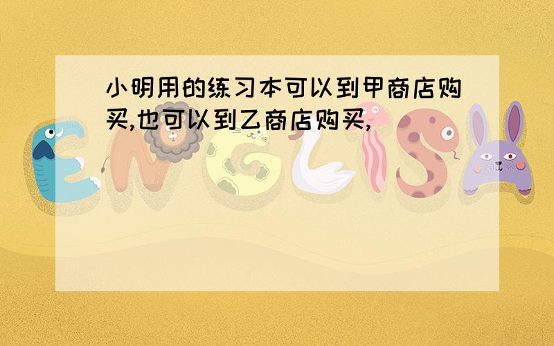 小明用的练习本可以到甲商店购买,也可以到乙商店购买,