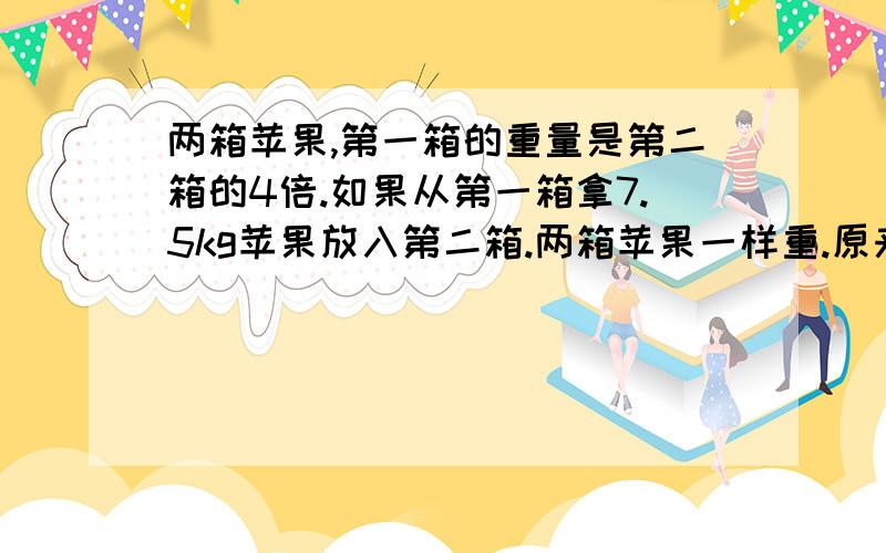 两箱苹果,第一箱的重量是第二箱的4倍.如果从第一箱拿7.5kg苹果放入第二箱.两箱苹果一样重.原来各多重?