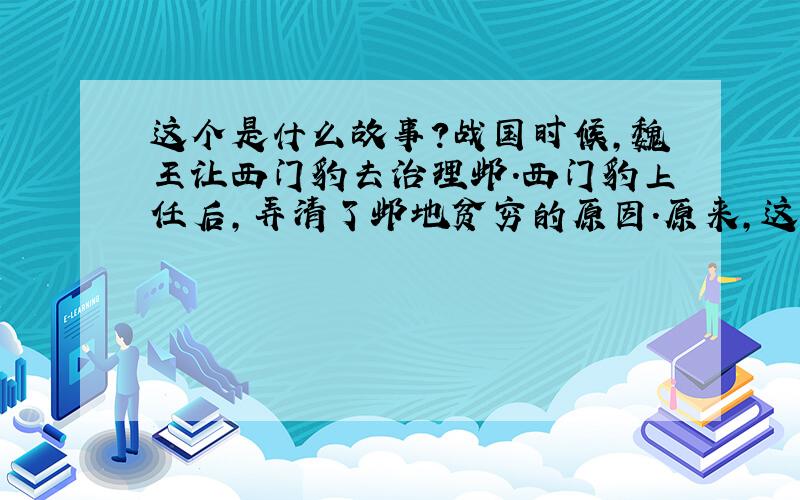 这个是什么故事?战国时候,魏王让西门豹去治理邺.西门豹上任后,弄清了邺地贫穷的原因.原来,这都是巫