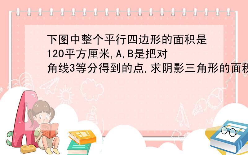 下图中整个平行四边形的面积是120平方厘米,A,B是把对角线3等分得到的点,求阴影三角形的面积.