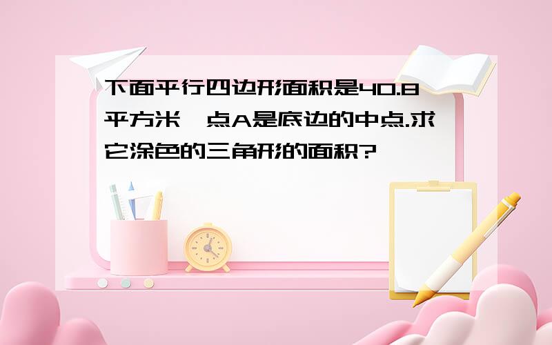 下面平行四边形面积是40.8平方米,点A是底边的中点.求它涂色的三角形的面积?