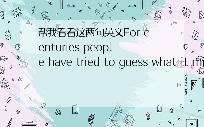 帮我看看这两句英文For centuries people have tried to guess what it mi