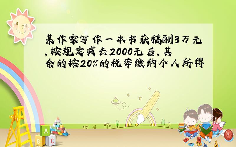 某作家写作一本书获稿酬3万元,按规定减去2000元后,其余的按20%的税率缴纳个人所得