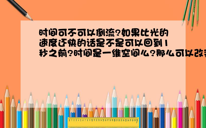 时间可不可以倒流?如果比光的速度还快的话是不是可以回到1秒之前?时间是一维空间么?那么可以改变么?