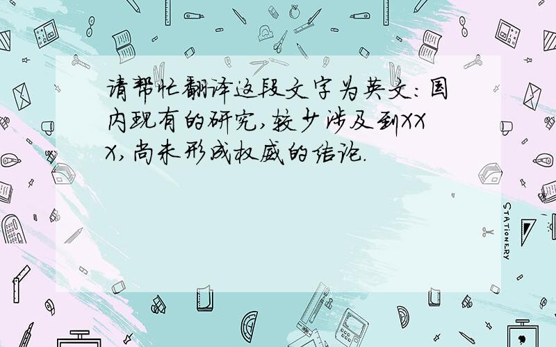 请帮忙翻译这段文字为英文：国内现有的研究,较少涉及到XXX,尚未形成权威的结论.