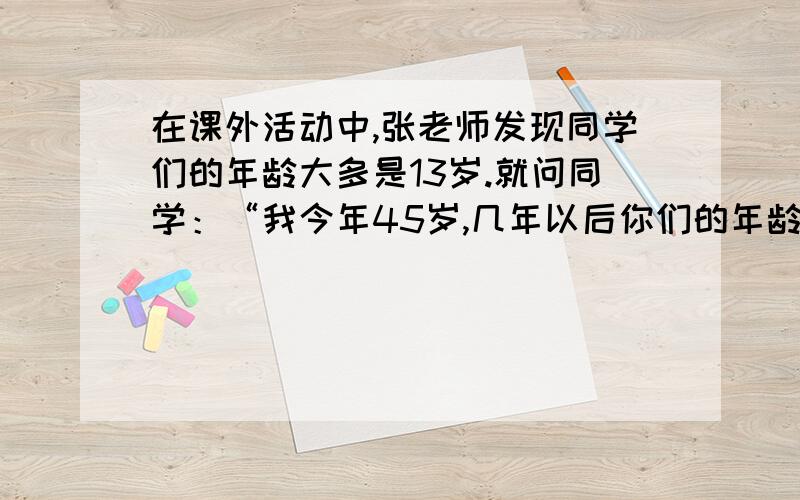 在课外活动中,张老师发现同学们的年龄大多是13岁.就问同学：“我今年45岁,几年以后你们的年龄是我年龄的