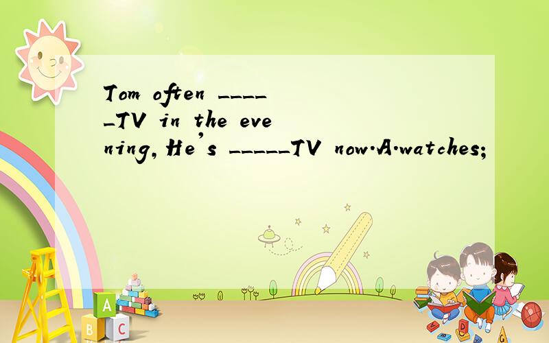 Tom often _____TV in the evening,He's _____TV now.A.watches;