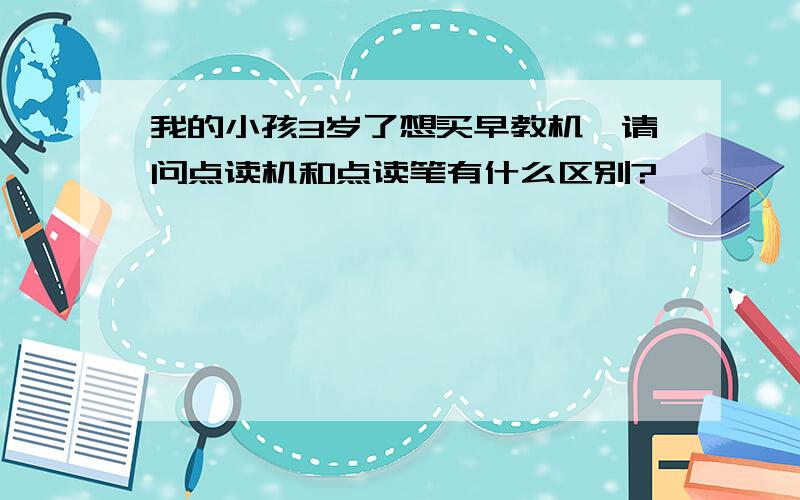 我的小孩3岁了想买早教机,请问点读机和点读笔有什么区别?