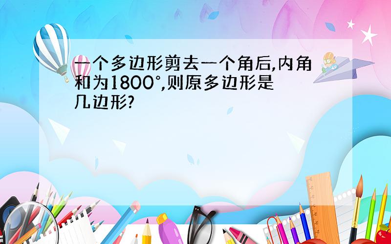 一个多边形剪去一个角后,内角和为1800°,则原多边形是几边形?