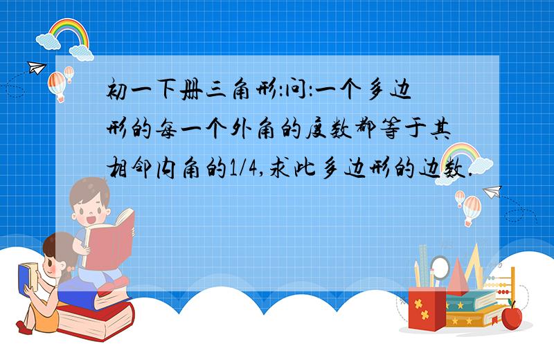 初一下册三角形：问：一个多边形的每一个外角的度数都等于其相邻内角的1/4,求此多边形的边数.