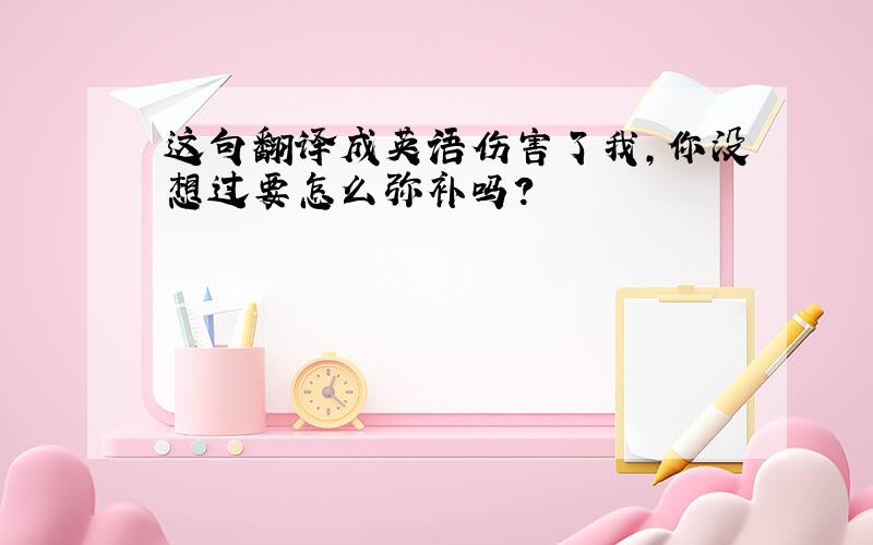 这句翻译成英语伤害了我,你没想过要怎么弥补吗?