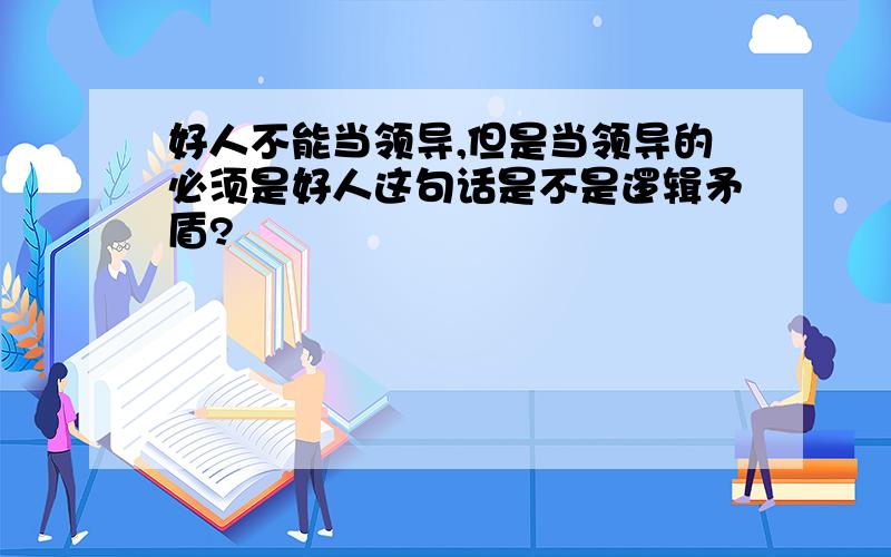 好人不能当领导,但是当领导的必须是好人这句话是不是逻辑矛盾?