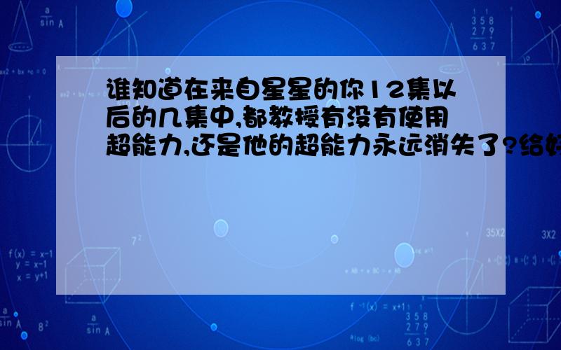 谁知道在来自星星的你12集以后的几集中,都教授有没有使用超能力,还是他的超能力永远消失了?给好评哟,快越好,谢啦