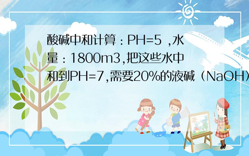 酸碱中和计算：PH=5 ,水量：1800m3,把这些水中和到PH=7,需要20%的液碱（NaOH）多少kg?