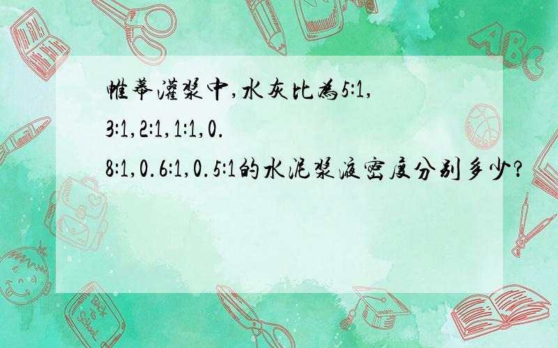 帷幕灌浆中,水灰比为5:1,3:1,2:1,1:1,0.8:1,0.6:1,0.5:1的水泥浆液密度分别多少?