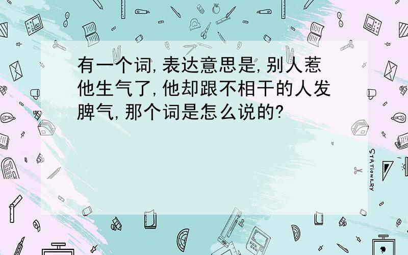 有一个词,表达意思是,别人惹他生气了,他却跟不相干的人发脾气,那个词是怎么说的?