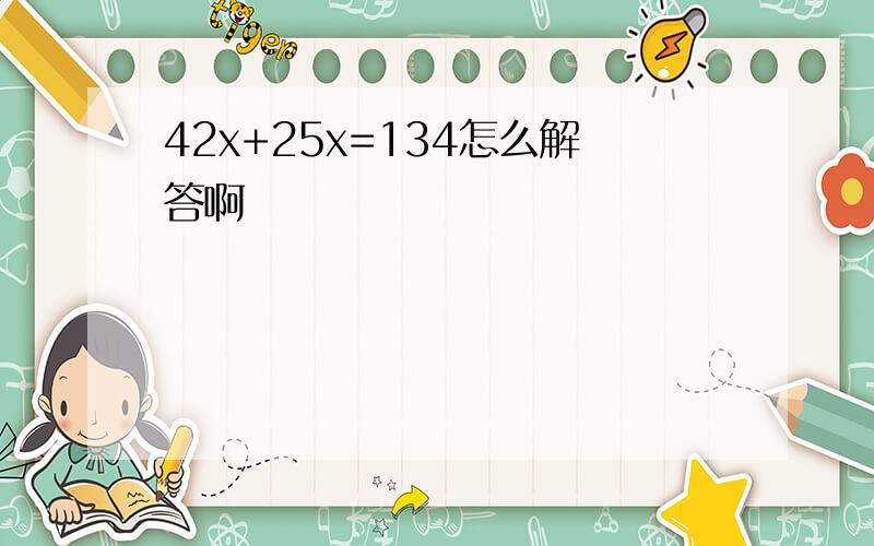 42x+25x=134怎么解答啊