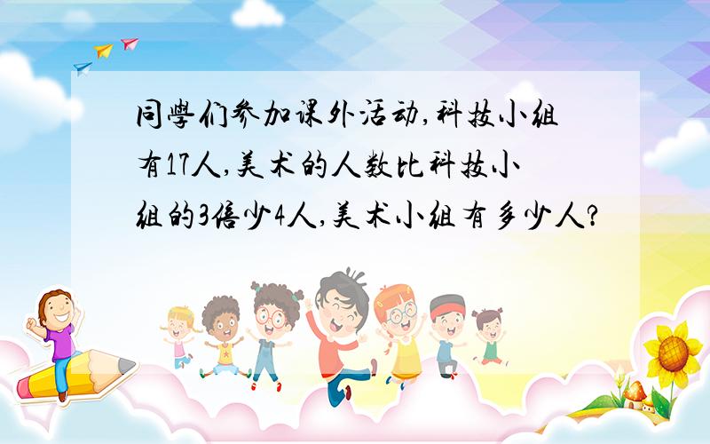 同学们参加课外活动,科技小组有17人,美术的人数比科技小组的3倍少4人,美术小组有多少人?