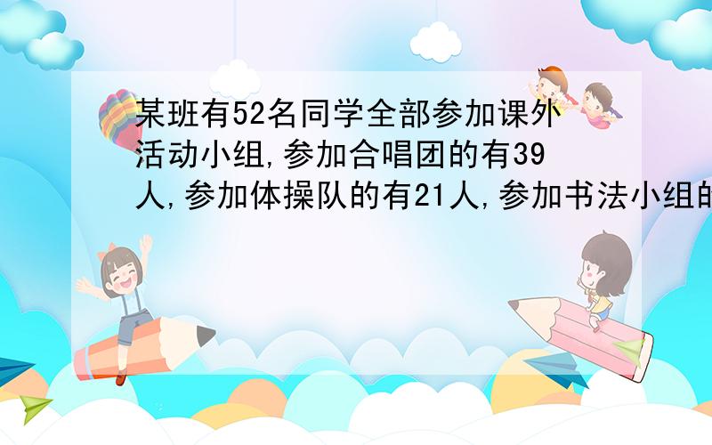 某班有52名同学全部参加课外活动小组,参加合唱团的有39人,参加体操队的有21人,参加书法小组的