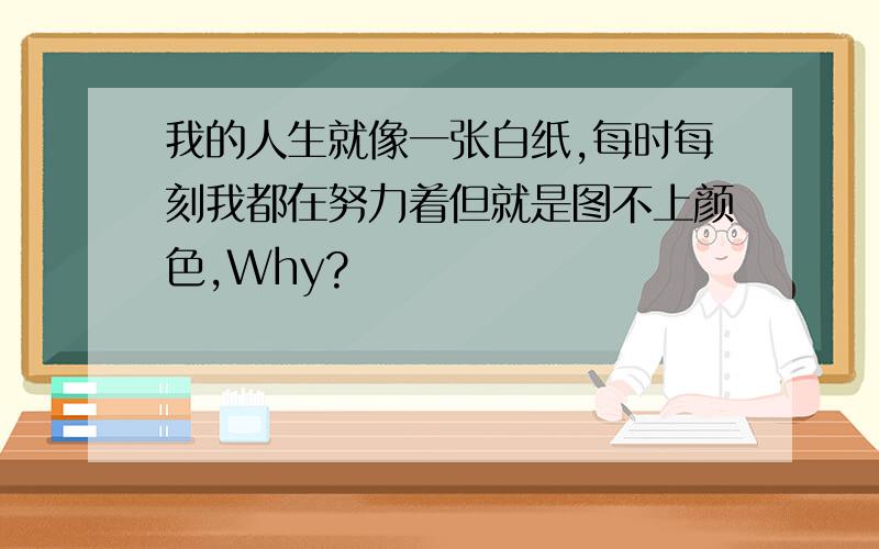 我的人生就像一张白纸,每时每刻我都在努力着但就是图不上颜色,Why?