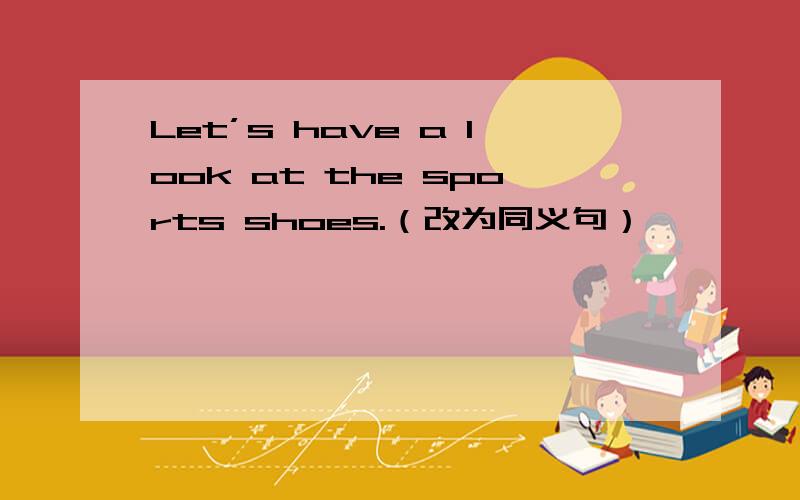 Let’s have a look at the sports shoes.（改为同义句）